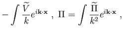 $\displaystyle -\int \frac{\widetilde{V}}{k}e^{i\mathbf{k\cdot x}} , \Pi =\int \frac{
\widetilde{\Pi }}{k^{2}}e^{i\mathbf{k\cdot x}} ,$