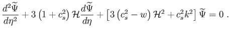 $\displaystyle
                  \frac{d^{2}\widetilde{\Psi }}{d\eta ^{2}}+3\left(
                  1+c_{s}^{2}\rig...
                  ...c_{s}^{2}-w\right)
                  \mathcal{H}^{2}+c_{s}^{2}k^{2}\right] \widetilde{\Psi
                  } =0 .$