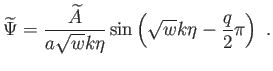 $\displaystyle \widetilde{\Psi
                  }=\frac{\widetilde{A}}{a\sqrt{w}k\eta }\sin \left(
                  \sqrt{w} k\eta -\frac{q}{2}\pi \right) .$