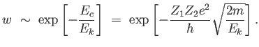 $\displaystyle w \sim  \exp \left [-{ E_c \over E_k} \right ] =  \exp \left [ -{{Z_1 Z_2 e^2} \over h}\sqrt{{2 m}\over{E_k}} \right ].$