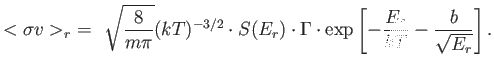$\displaystyle <\sigma
                  v>_{r} =  \sqrt{8 \over {m \pi}}
                  (kT)^{-3/2} \cdot S(E_r...
                  ...t \Gamma \cdot \exp \left [ -{E_r \over {kT}} - {b
                  \over \sqrt{E_r}} \right ] .$