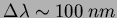 $\Delta \lambda \sim 100 \ nm$