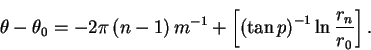 \begin{displaymath}\theta-\theta_{0}=-2\pi\left( n-1 \right)m^{-1}+\left[ \left( \tan{p} \right)^{-1} \ln{{r_{n} \over r_{0}}} \right]. \end{displaymath}
